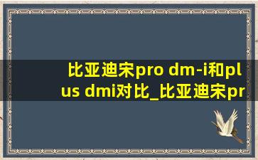 比亚迪宋pro dm-i和plus dmi对比_比亚迪宋prodm-i和宋plus dmi比较